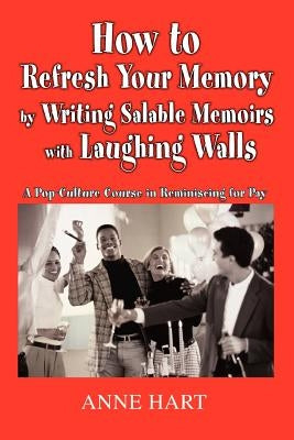 How to Refresh Your Memory by Writing Salable Memoirs with Laughing Walls: A Pop-Culture Course in Reminiscing for Pay by Hart, Anne