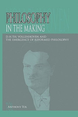 Philosophy in the Making: D.H.Th. Vollenhoven and the Emergence of Reformed Philosophy by Tol, Anthony