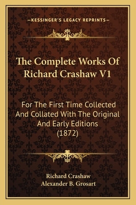 The Complete Works of Richard Crashaw V1 the Complete Works of Richard Crashaw V1: For the First Time Collected and Collated with the Original for the by Crashaw, Richard