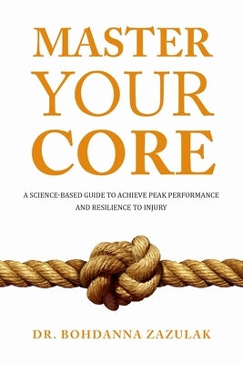 Master Your Core: A Science-Based Guide to Achieve Peak Performance and Resilience to Injury by Zazulak, Bohdanna