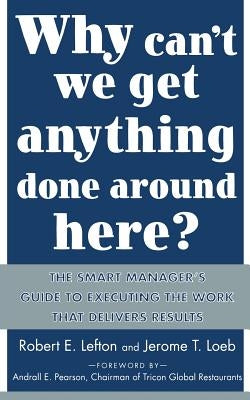 Why Can't We Get Anything Done Around Here?: The Smart Manager's Guide to Executing the Work That Delivers Results: The Smart Manager's Guide to Execu by Loeb, Jerome
