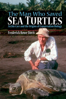 The Man Who Saved Sea Turtles: Archie Carr and the Origins of Conservation Biology by Davis, Frederick