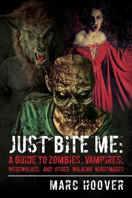 Just Bite Me: A Guide to Zombies, Vampires, Werewolves, and Other Walking Nightmares by Hoover, Marc