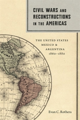 Civil Wars and Reconstructions in the Americas: The United States, Mexico, and Argentina, 1860-1880 by Rothera, Evan C.