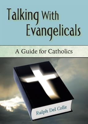 Talking with Evangelicals: A Guide for Catholics by Colle, Ralph del