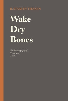 Wake Dry Bones: An Autobiography of Truth and Trust by Tieszen, B. Stanley