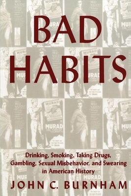 Bad Habits: Drinking, Smoking, Taking Drugs, Gambling, Sexual Misbehavior and Swearing in American History by Burnham, John C.
