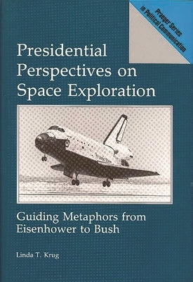 Presidential Perspectives on Space Exploration: Guiding Metaphors from Eisenhower to Bush by Krug, Linda T.