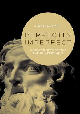 Perfectly Imperfect: Character Sketches from the New Testament by Busic, David A.