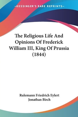The Religious Life and Opinions of Frederick William III, King of Prussia (1844) by Eylert, Rulemann Friedrich