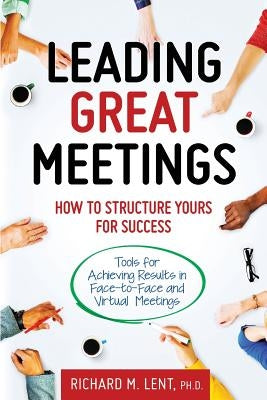 Leading Great Meetings: How to Structure Yours for Success by Lent, Richard M.