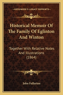 Historical Memoir Of The Family Of Eglinton And Winton: Together With Relative Notes And Illustrations (1864) by Fullarton, John