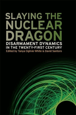Slaying the Nuclear Dragon: Disarmament Dynamics in the Twenty-First Century by Santoro, David