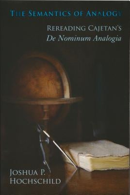 Semantics of Analogy: Rereading Cajetan's De Nominum Analogia by Hochschild, Joshua P.
