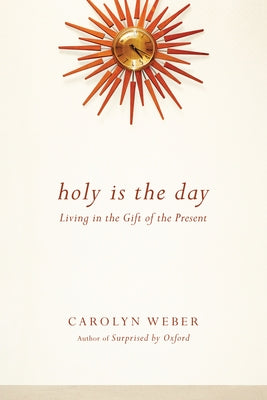 Holy Is the Day: Living in the Gift of the Present by Weber, Carolyn