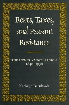 Rents, Taxes, and Peasant Resistance: The Lower Yangzi Region, 1840-1950 by Bernhardt, Kathryn