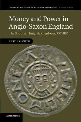 Money and Power in Anglo-Saxon England: The Southern English Kingdoms, 757-865 by Naismith, Rory