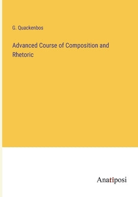 Advanced Course of Composition and Rhetoric by Quackenbos, G.