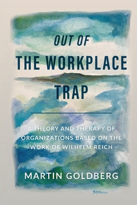 Out of The Workplace Trap: A Theory and Therapy of Organizations Based on the Work of Wilhelm Reich by Goldberg, Martin