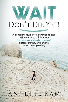 Wait - Don't Die Yet!: A complete guide to all things no one really wants to think about (but everyone needs to know) before, during, and aft by Kam, Annette