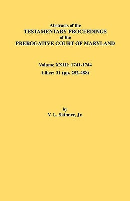 Abstracts of the Testamentary Proceedings of the Prerogative Court of Maryland. Volume XXIII: 1741-1744. Liber: 31 (Pp. 252-488) by Skinner, Vernon L., Jr.