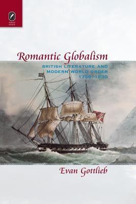 Romantic Globalism: British Literature and Modern World Order, 1750-1830 by Gottlieb, Evan