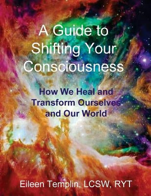 A Guide to Shifting Your Consciousness: How We Heal and Transform Ourselves and Our World by Templin, Eileen