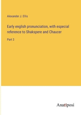 Early english pronunciation, with especial reference to Shakspere and Chaucer: Part 3 by Ellis, Alexander J.