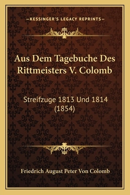 Aus Dem Tagebuche Des Rittmeisters V. Colomb: Streifzuge 1813 Und 1814 (1854) by Colomb, Friedrich August Peter Von