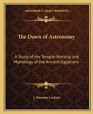 The Dawn of Astronomy: A Study of the Temple-Worship and Mythology of the Ancient Egyptians by Lockyer, J. Norman