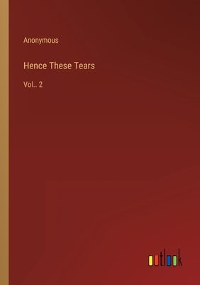 Hence These Tears: Vol.. 2 by Anonymous