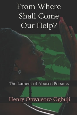 From Where Shall Come Our Help?: The Lament of Abused Persons by Ogbuji, Henry Onwusoro