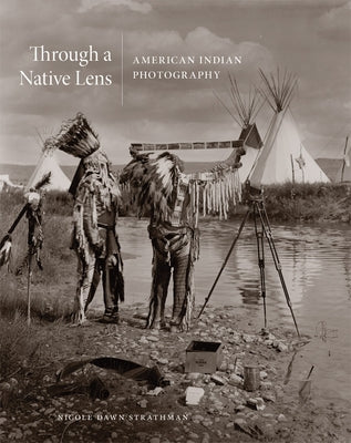 Through a Native Lens: American Indian Photographyvolume 37 by Strathman, Nicole