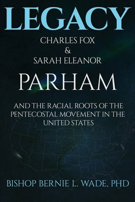 Legacy, Charles Fox & Sarah Eleanor Parham: The Racial Roots of the Pentecostal Movement in the US by Wade, Bernie L.