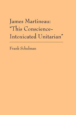 James Martineau: This Conscience-Intoxicated Unitarian by Schulman, Frank