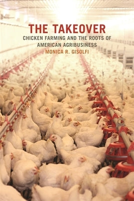 The Takeover: Chicken Farming and the Roots of American Agribusiness by Gisolfi, Monica R.