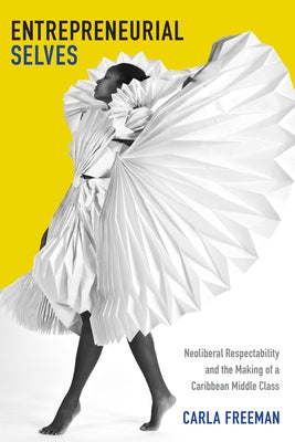 Entrepreneurial Selves: Neoliberal Respectability and the Making of a Caribbean Middle Class by Freeman, Carla
