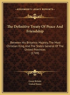 The Definitive Treaty Of Peace And Friendship: Between His Britannic Majesty, The Most Christian King, And The States General Of The United Provinces by Great Britain