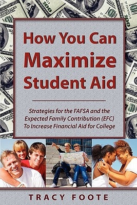 How You Can Maximize Student Aid: Strategies for the Fafsa and the Expected Family Contribution (Efc) to Increase Financial Aid for College by Foote, Tracy A.