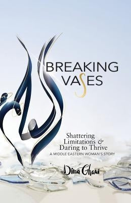 Breaking Vases: Shattering Limitations & Daring to Thrive: A Middle Eastern Woman's Story by Ghawi, Dima