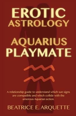 Erotic Astrology: Aquarius Playmate: A relationship guide to understanding which sun signs are compatible and which collide with the amo by Arquette, Beatrice E.