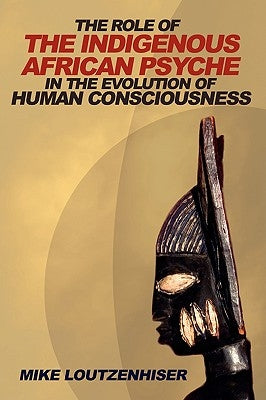 The Role of the Indigenous African Psyche in the Evolution of Human Consciousness by Loutzenhiser, Mike