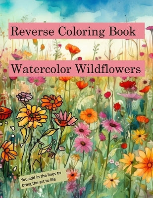 Reverse Coloring Book Watercolor Wildflowers: for relaxation and creativity by Libby, Michelle