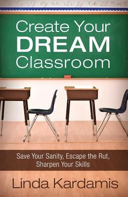 Create Your Dream Classroom: Save Your Sanity, Escape the Rut, Sharpen Your Skills by Kardamis, Linda