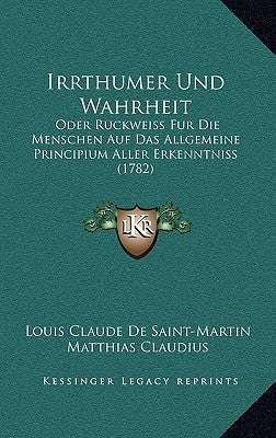 Irrthumer Und Wahrheit: Oder Ruckweiss Fur Die Menschen Auf Das Allgemeine Principium Aller Erkenntniss (1782) by Saint-Martin, Louis Claude De