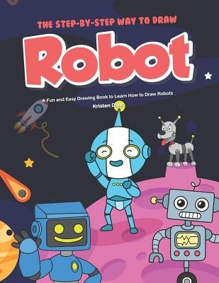 The Step-by-Step Way to Draw Robot: A Fun and Easy Drawing Book to Learn How to Draw Robots by Diaz, Kristen