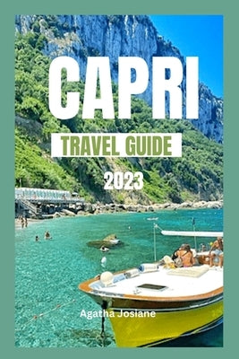 Capri Travel Guide 2023: Beyond the Blue Grotto: Discovering Capri's Island Lesser-Known Wonders by Josiane, Agatha
