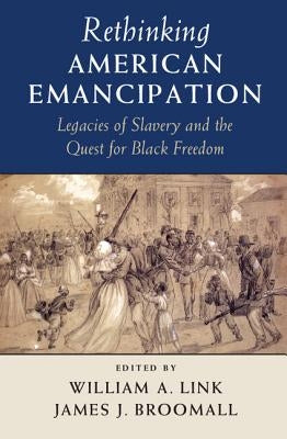 Rethinking American Emancipation: Legacies of Slavery and the Quest for Black Freedom by Link, William A.