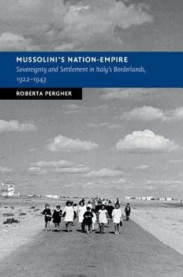 Mussolini's Nation-Empire: Sovereignty and Settlement in Italy's Borderlands, 1922-1943 by Pergher, Roberta