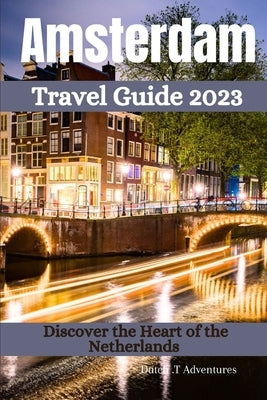 Amsterdam Travel Guide 2023: Discover the Heart of the Netherlands by Adventures, Dutch T.
